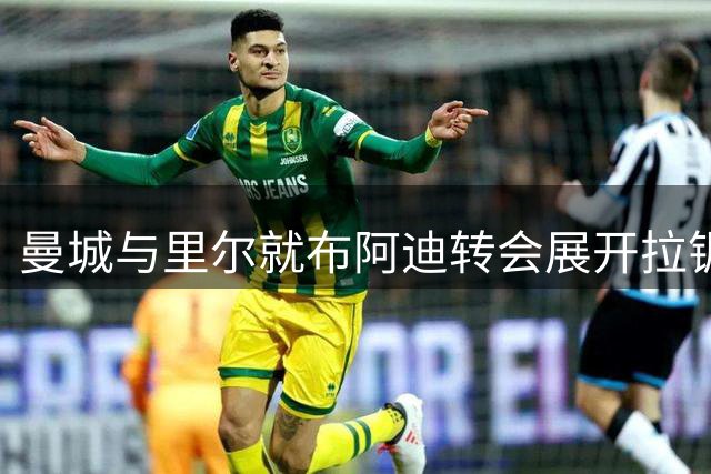 曼城与里尔就布阿迪转会展开拉锯战 1亿欧元心理价位成关键