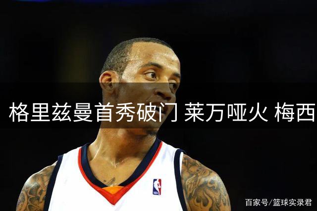 格里兹曼首秀破门 莱万哑火 梅西缺阵迈阿密仍赢球